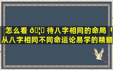 怎么看 🦆 待八字相同的命局「从八字相同不同命运论易学的精髓 🐳 」